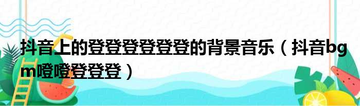 抖音上的登登登登登登的背景音乐（抖音bgm噔噔登登登）