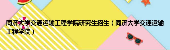 同济大学交通运输工程学院研究生招生（同济大学交通运输工程学院）