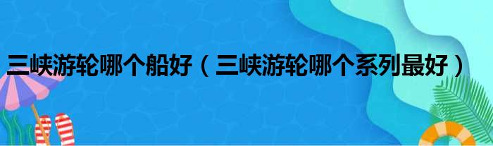 三峡游轮哪个船好（三峡游轮哪个系列最好）