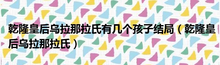 乾隆皇后乌拉那拉氏有几个孩子结局（乾隆皇后乌拉那拉氏）