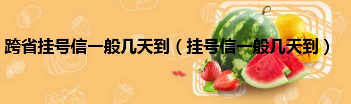 跨省挂号信一般几天到（挂号信一般几天到）