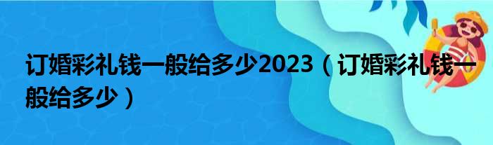 订婚彩礼钱一般给多少2023（订婚彩礼钱一般给多少）