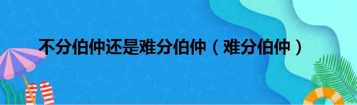 不分伯仲还是难分伯仲（难分伯仲）