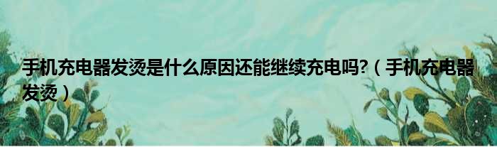 手机充电器发烫是什么原因还能继续充电吗?（手机充电器发烫）