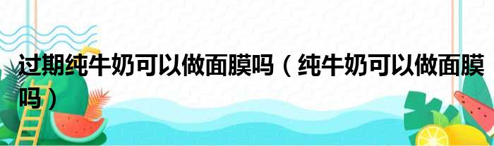 过期纯牛奶可以做面膜吗（纯牛奶可以做面膜吗）