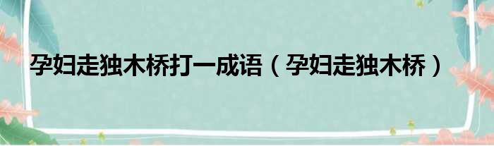 孕妇走独木桥打一成语（孕妇走独木桥）