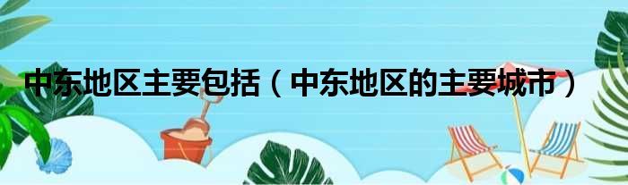 中东地区主要包括（中东地区的主要城市）