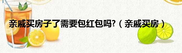 亲戚买房子了需要包红包吗?（亲戚买房）