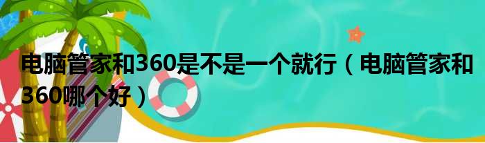 电脑管家和360是不是一个就行（电脑管家和360哪个好）