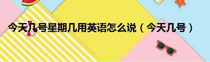 今天几号星期几用英语怎么说（今天几号）