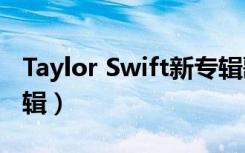 Taylor Swift新专辑歌词（taylor swift新专辑）