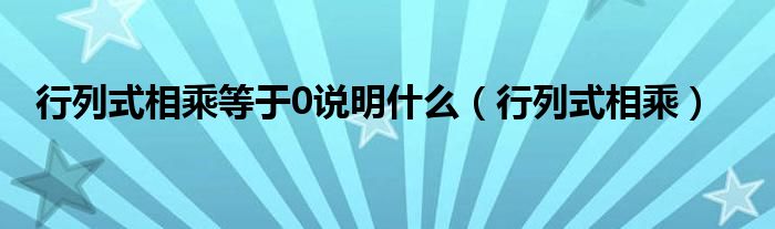 行列式相乘等于0说明什么（行列式相乘）