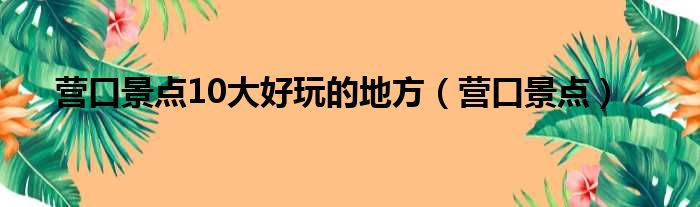 营口景点10大好玩的地方（营口景点）