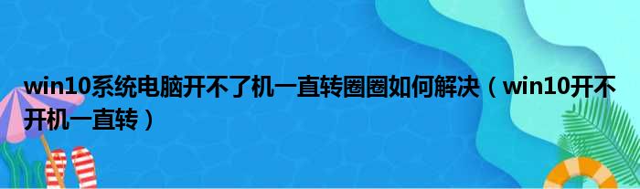 win10系统电脑开不了机一直转圈圈如何解决（win10开不开机一直转）