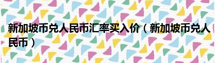 新加坡币兑人民币汇率买入价（新加坡币兑人民币）