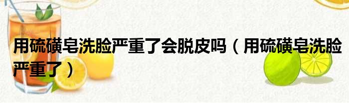 用硫磺皂洗脸严重了会脱皮吗（用硫磺皂洗脸严重了）