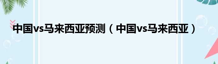 中国vs马来西亚预测（中国vs马来西亚）