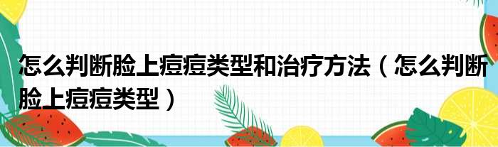 怎么判断脸上痘痘类型和治疗方法（怎么判断脸上痘痘类型）