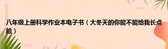 八年级上册科学作业本电子书（大冬天的你能不能给我长点脸）