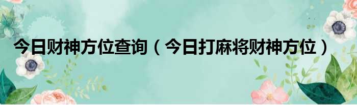 今日财神方位查询（今日打麻将财神方位）