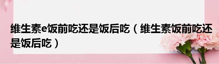 维生素e饭前吃还是饭后吃（维生素饭前吃还是饭后吃）