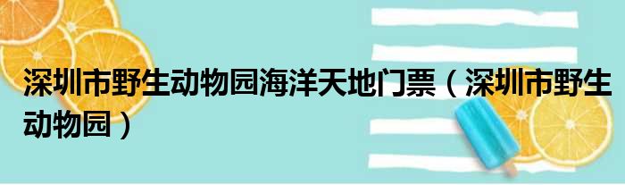 深圳市野生动物园海洋天地门票（深圳市野生动物园）