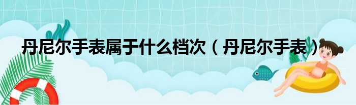 丹尼尔手表属于什么档次（丹尼尔手表）