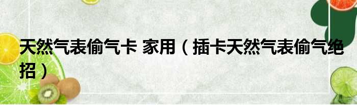 天然气表偷气卡 家用（插卡天然气表偷气绝招）