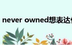 never owned想表达什么（never owned）