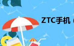 ZTC手机（ztc手机）