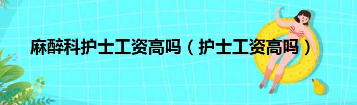 麻醉科护士工资高吗（护士工资高吗）