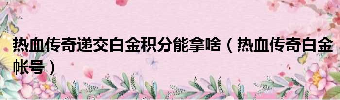 热血传奇递交白金积分能拿啥（热血传奇白金帐号）