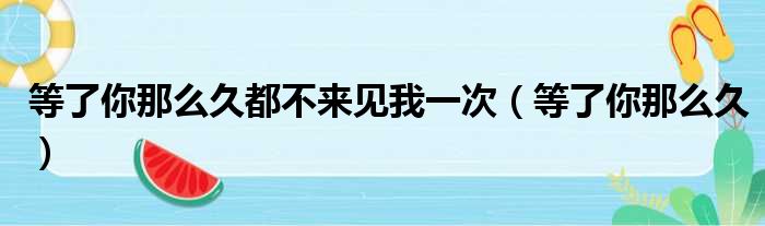 等了你那么久都不来见我一次（等了你那么久）