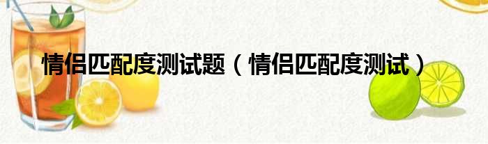 情侣匹配度测试题（情侣匹配度测试）