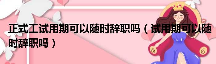 正式工试用期可以随时辞职吗（试用期可以随时辞职吗）