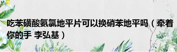 吃苯磺酸氨氯地平片可以换硝苯地平吗（牵着你的手 李弘基）