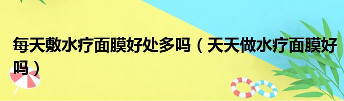 每天敷水疗面膜好处多吗（天天做水疗面膜好吗）