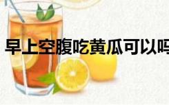 早上空腹吃黄瓜可以吗（空腹吃黄瓜可以吗）