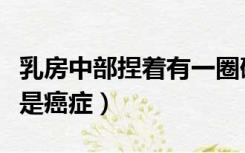 乳房中部捏着有一圈硬块（乳房什么样硬块才是癌症）