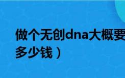 做个无创dna大概要多少钱?（做个无创dna多少钱）