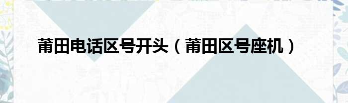 莆田电话区号开头（莆田区号座机）