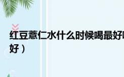 红豆薏仁水什么时候喝最好吸收（红豆薏仁水什么时候喝最好）