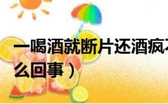 一喝酒就断片还酒疯不好（一喝酒就断片是怎么回事）