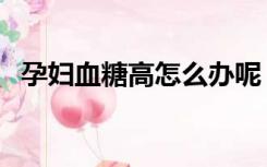 孕妇血糖高怎么办呢（孕妇血糖高怎么办）