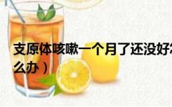 支原体咳嗽一个月了还没好怎么办（咳嗽一个月了还没好怎么办）