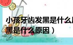 小孩牙齿发黑是什么原因造成的（小孩牙齿发黑是什么原因）