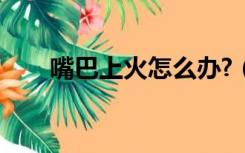 嘴巴上火怎么办?（嘴里上火怎么办）