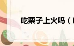 吃栗子上火吗（吃栗子会上火吗）