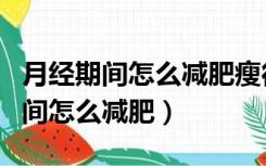 月经期间怎么减肥瘦得快又不伤身体（月经期间怎么减肥）