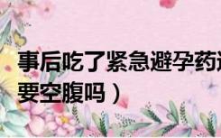 事后吃了紧急避孕药还会怀孕吗（紧急避孕药要空腹吗）